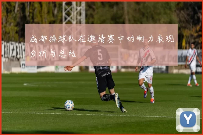 成都排球队在邀请赛中的耐力表现分析与总结