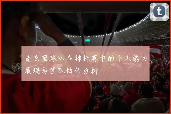 南京篮球队在锦标赛中的个人能力展现与团队协作分析