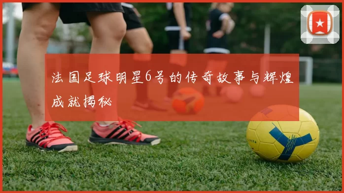 法国足球明星6号的传奇故事与辉煌成就揭秘