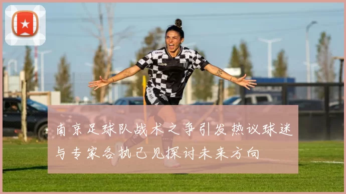 南京足球队战术之争引发热议球迷与专家各执己见探讨未来方向
