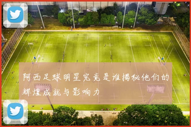 阿西足球明星究竟是谁揭秘他们的辉煌成就与影响力