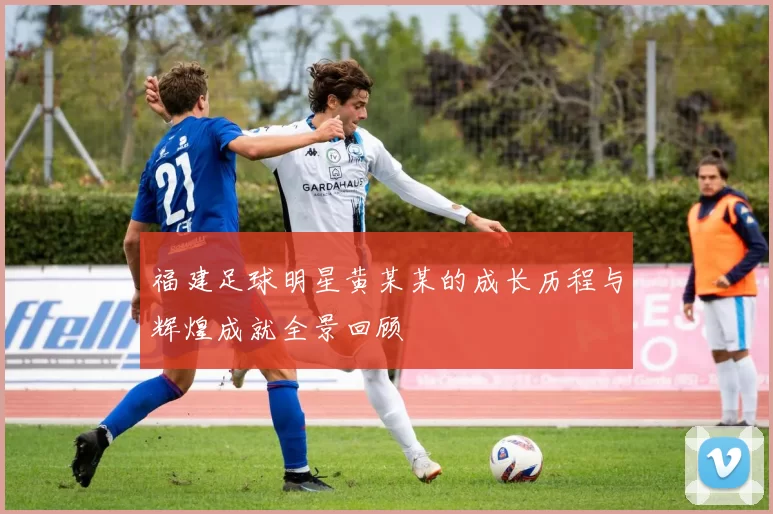 福建足球明星黄某某的成长历程与辉煌成就全景回顾