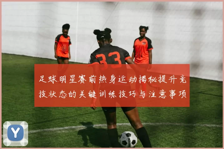 足球明星赛前热身运动揭秘提升竞技状态的关键训练技巧与注意事项