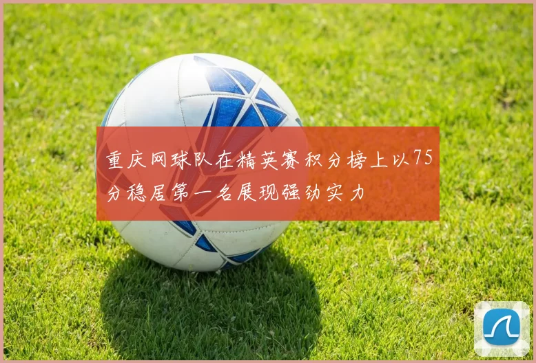 重庆网球队在精英赛积分榜上以75分稳居第一名展现强劲实力