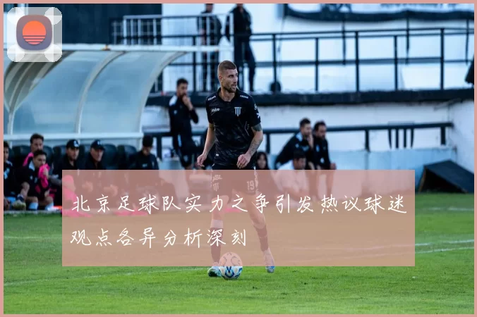 北京足球队实力之争引发热议球迷观点各异分析深刻