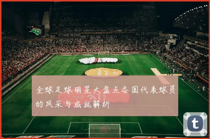 全球足球明星大盘点各国代表球员的风采与成就解析
