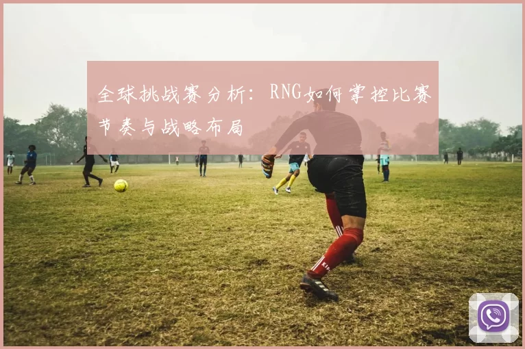 全球挑战赛分析：RNG如何掌控比赛节奏与战略布局
