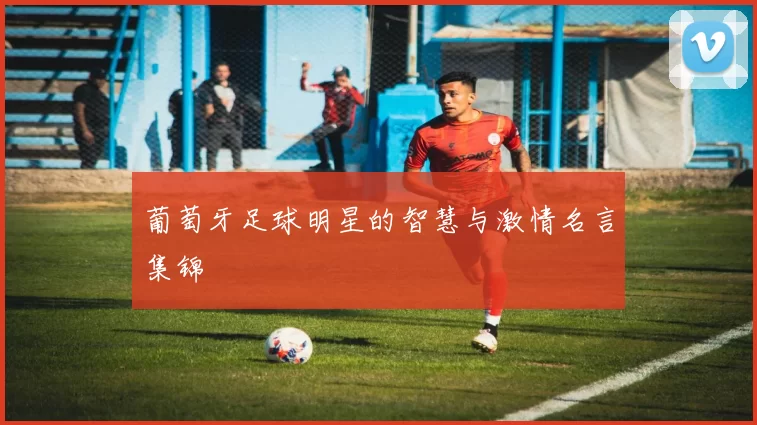 葡萄牙足球明星的智慧与激情名言集锦