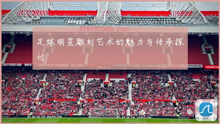 足球明星雕刻艺术的魅力与传承探讨