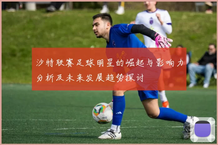 沙特联赛足球明星的崛起与影响力分析及未来发展趋势探讨