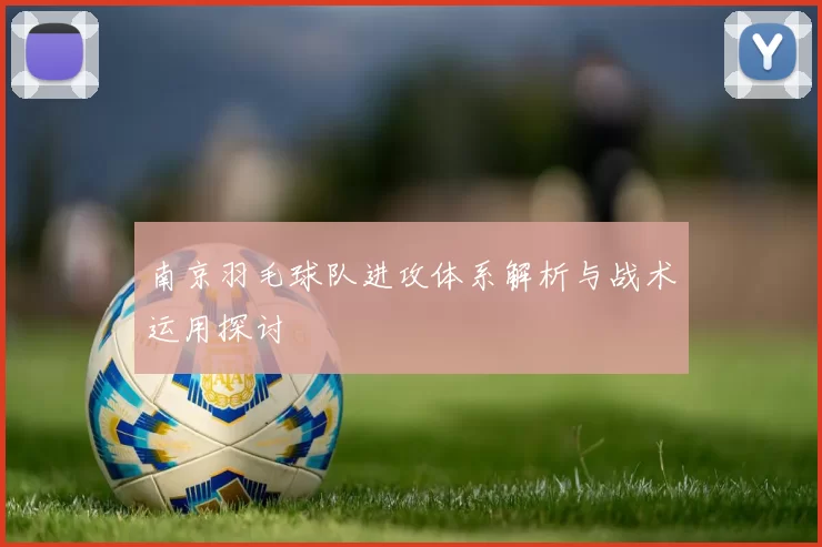 南京羽毛球队进攻体系解析与战术运用探讨