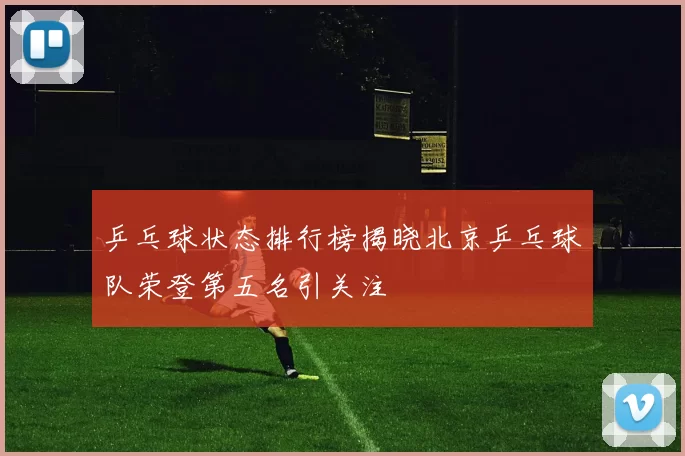 乒乓球状态排行榜揭晓北京乒乓球队荣登第五名引关注