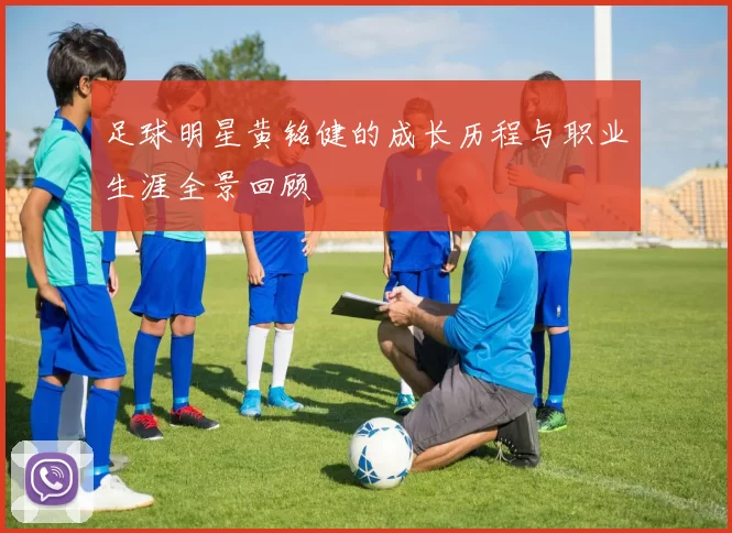 足球明星黄铭健的成长历程与职业生涯全景回顾