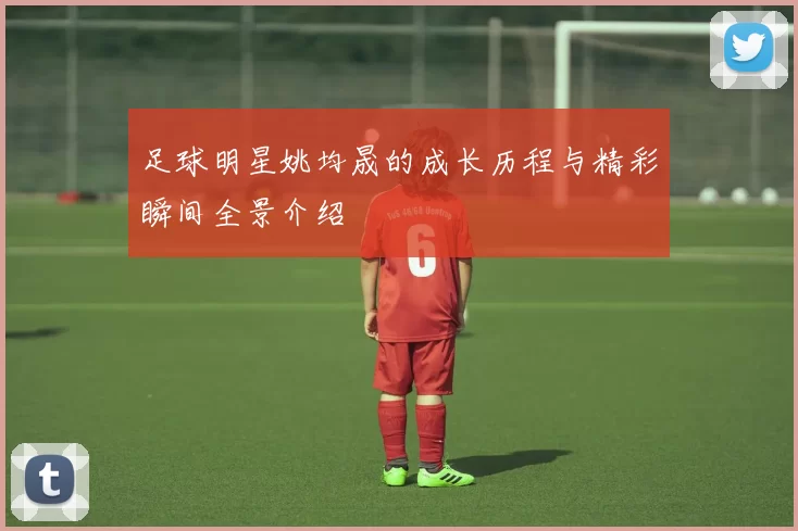 足球明星姚均晟的成长历程与精彩瞬间全景介绍