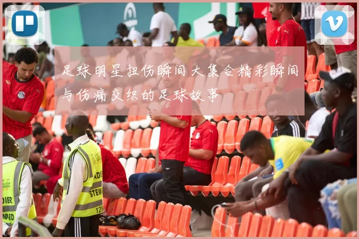 足球明星扭伤瞬间大集合精彩瞬间与伤痛交织的足球故事