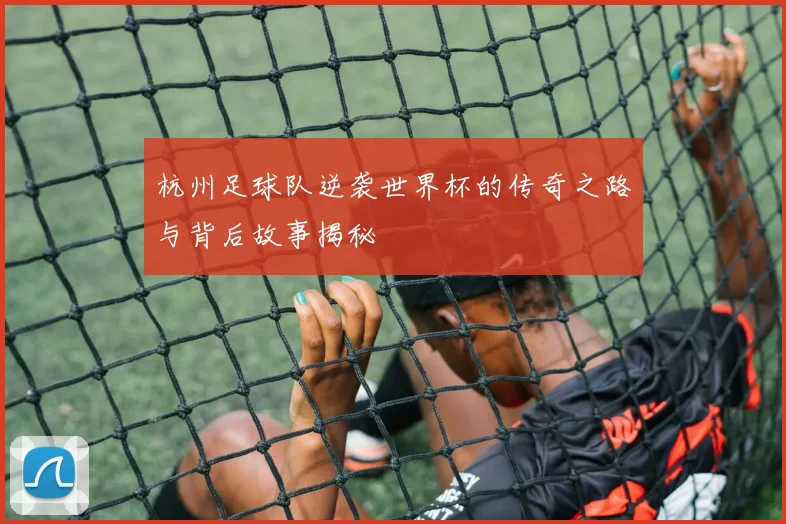 杭州足球队逆袭世界杯的传奇之路与背后故事揭秘