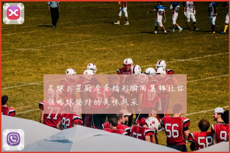 足球巨星厨房秀精彩瞬间集锦让你领略球场外的美味风采