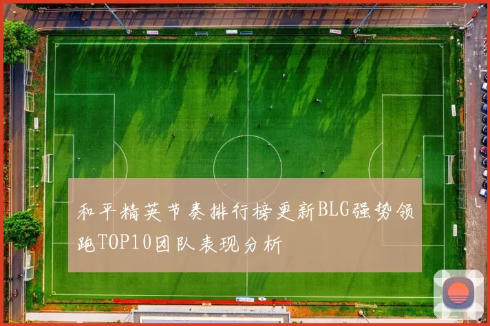 和平精英节奏排行榜更新BLG强势领跑TOP10团队表现分析