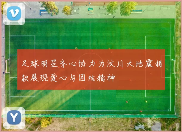 足球明星齐心协力为汶川大地震捐款展现爱心与团结精神