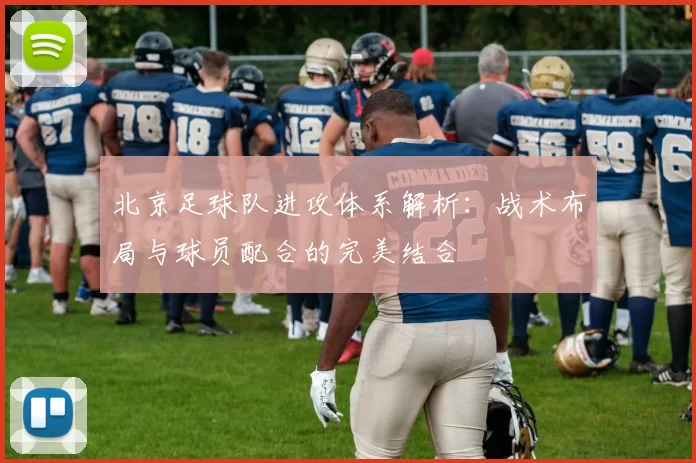 北京足球队进攻体系解析：战术布局与球员配合的完美结合