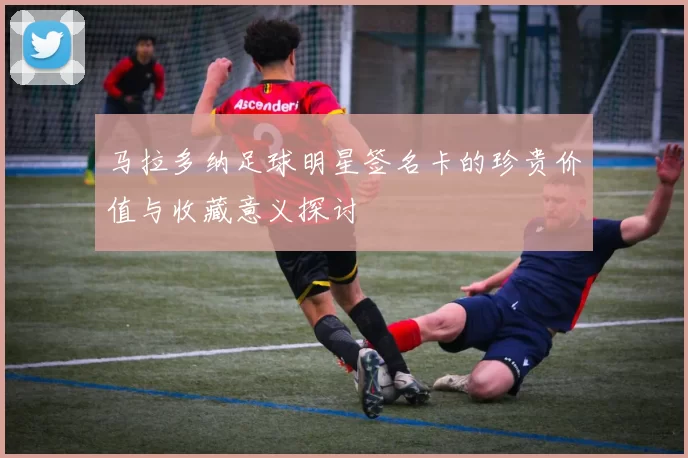 马拉多纳足球明星签名卡的珍贵价值与收藏意义探讨