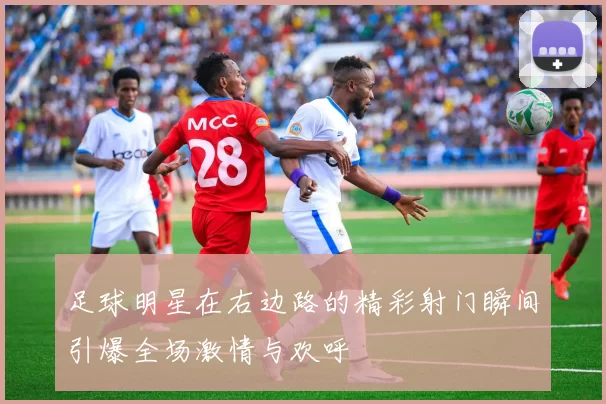 足球明星在右边路的精彩射门瞬间引爆全场激情与欢呼