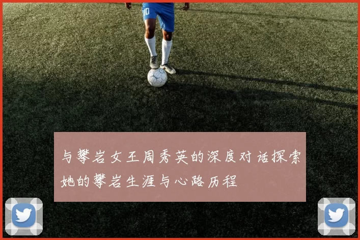 与攀岩女王周秀英的深度对话探索她的攀岩生涯与心路历程