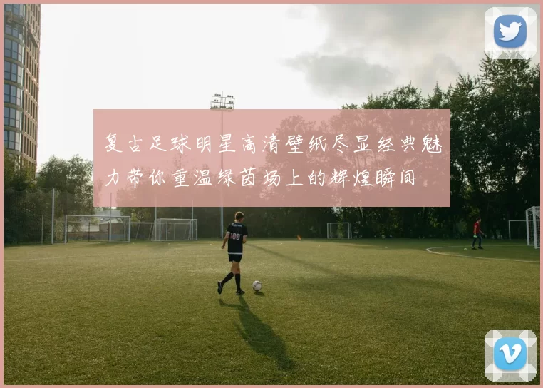 复古足球明星高清壁纸尽显经典魅力带你重温绿茵场上的辉煌瞬间