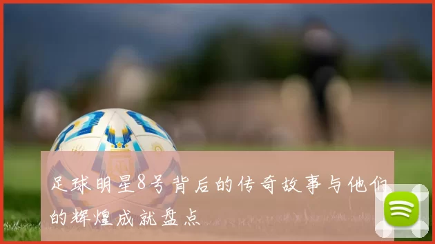 足球明星8号背后的传奇故事与他们的辉煌成就盘点