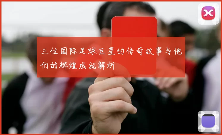 三位国际足球巨星的传奇故事与他们的辉煌成就解析