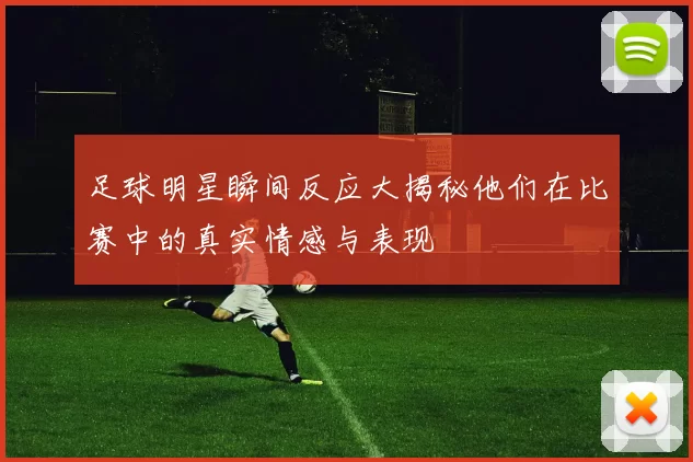 足球明星瞬间反应大揭秘他们在比赛中的真实情感与表现