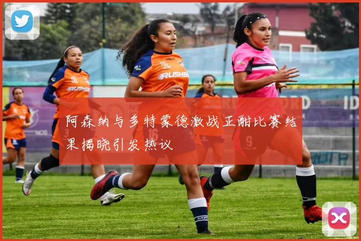 阿森纳与多特蒙德激战正酣比赛结果揭晓引发热议