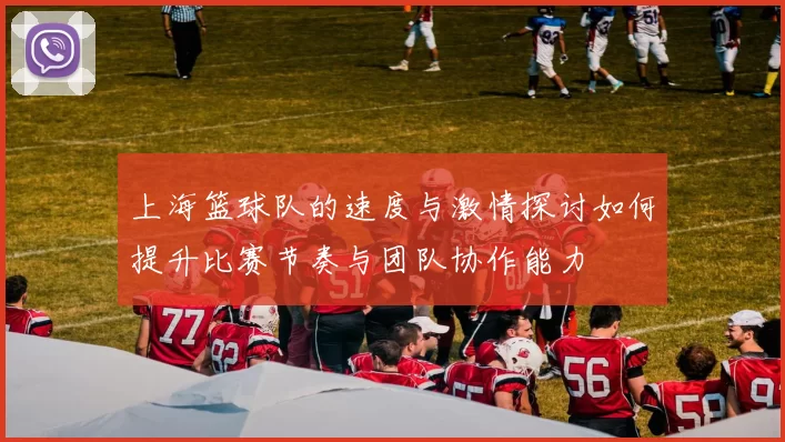 上海篮球队的速度与激情探讨如何提升比赛节奏与团队协作能力