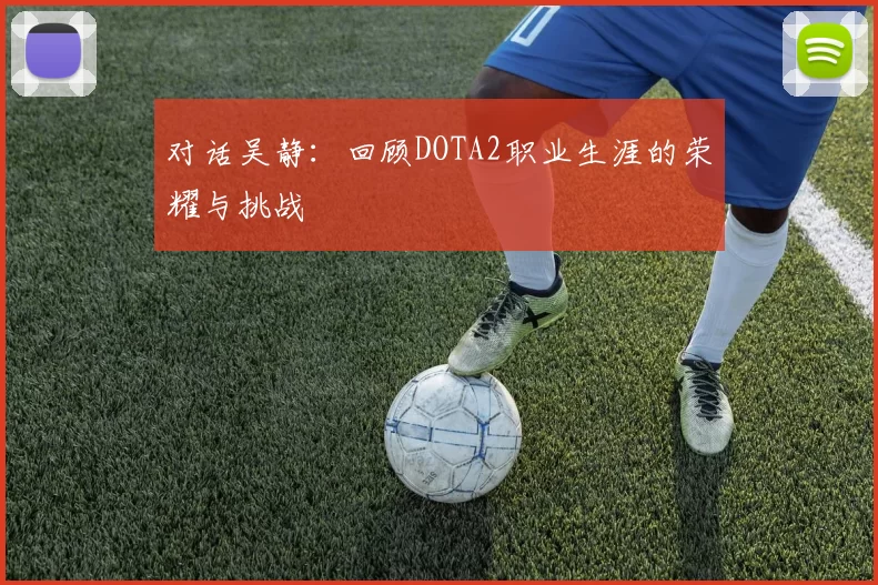 对话吴静：回顾DOTA2职业生涯的荣耀与挑战