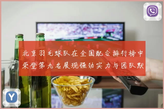 北京羽毛球队在全国配合排行榜中荣登第九名展现强劲实力与团队默契
