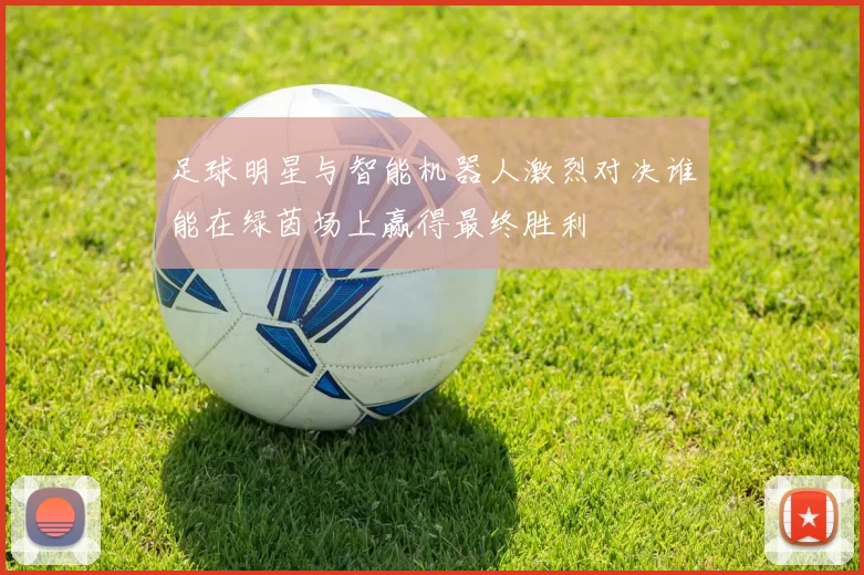足球明星与智能机器人激烈对决谁能在绿茵场上赢得最终胜利