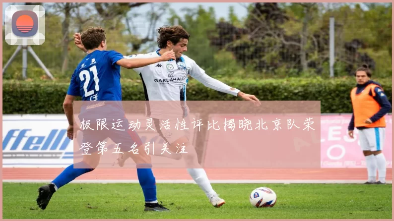 极限运动灵活性评比揭晓北京队荣登第五名引关注