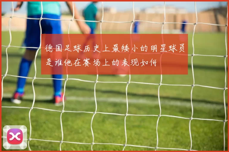 德国足球历史上最矮小的明星球员是谁他在赛场上的表现如何