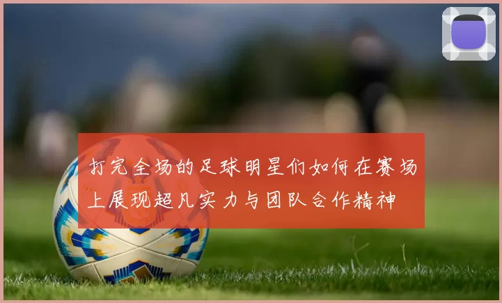 打完全场的足球明星们如何在赛场上展现超凡实力与团队合作精神