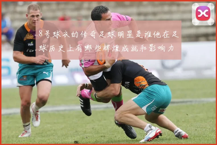 8号球衣的传奇足球明星是谁他在足球历史上有哪些辉煌成就和影响力
