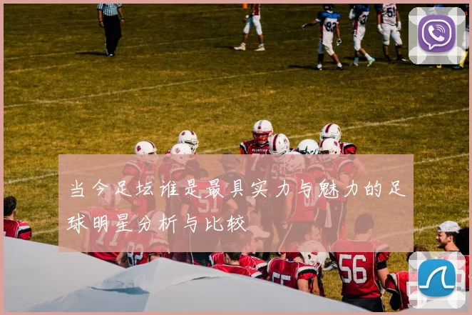 当今足坛谁是最具实力与魅力的足球明星分析与比较