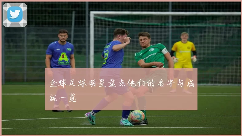 全球足球明星盘点他们的名字与成就一览