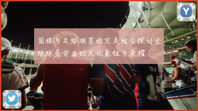 国旗与足球明星的完美结合探讨全球球员背后的文化象征与荣耀