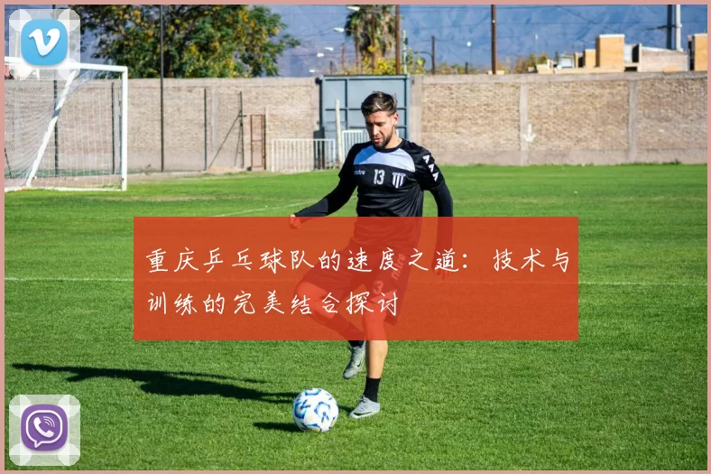 重庆乒乓球队的速度之道：技术与训练的完美结合探讨