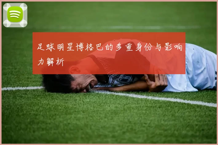足球明星博格巴的多重身份与影响力解析
