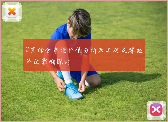 C罗转会市场价值分析及其对足球经济的影响探讨