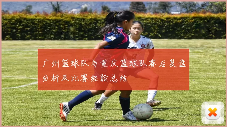 广州篮球队与重庆篮球队赛后复盘分析及比赛经验总结