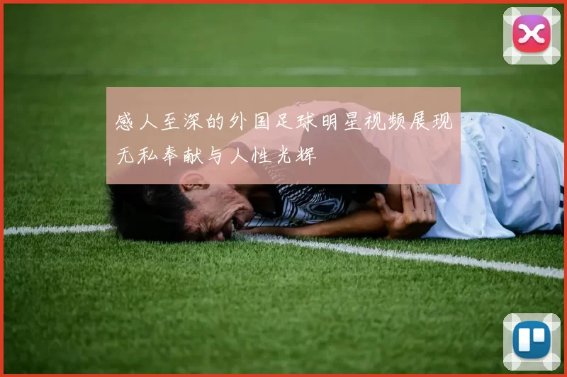 感人至深的外国足球明星视频展现无私奉献与人性光辉