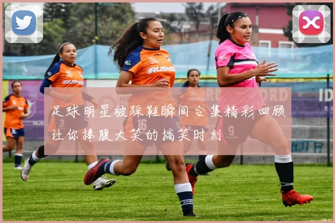 足球明星被踩鞋瞬间合集精彩回顾让你捧腹大笑的搞笑时刻