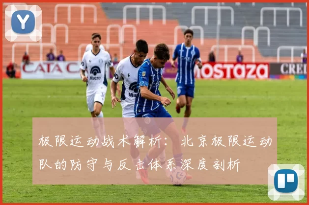 极限运动战术解析：北京极限运动队的防守与反击体系深度剖析